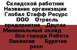 Складской работник › Название организации ­ Глобал Стафф Ресурс, ООО › Отрасль предприятия ­ Другое › Минимальный оклад ­ 30 000 - Все города Работа » Вакансии   . Бурятия респ.